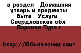  в раздел : Домашняя утварь и предметы быта » Услуги . Свердловская обл.,Верхняя Тура г.